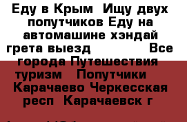 Еду в Крым. Ищу двух попутчиков.Еду на автомашине хэндай грета.выезд14.04.17. - Все города Путешествия, туризм » Попутчики   . Карачаево-Черкесская респ.,Карачаевск г.